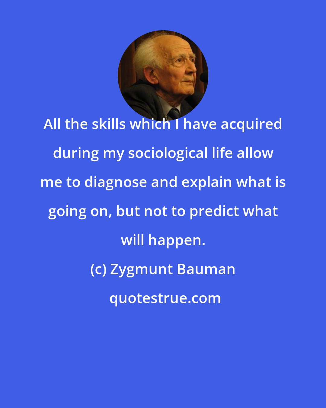 Zygmunt Bauman: All the skills which I have acquired during my sociological life allow me to diagnose and explain what is going on, but not to predict what will happen.