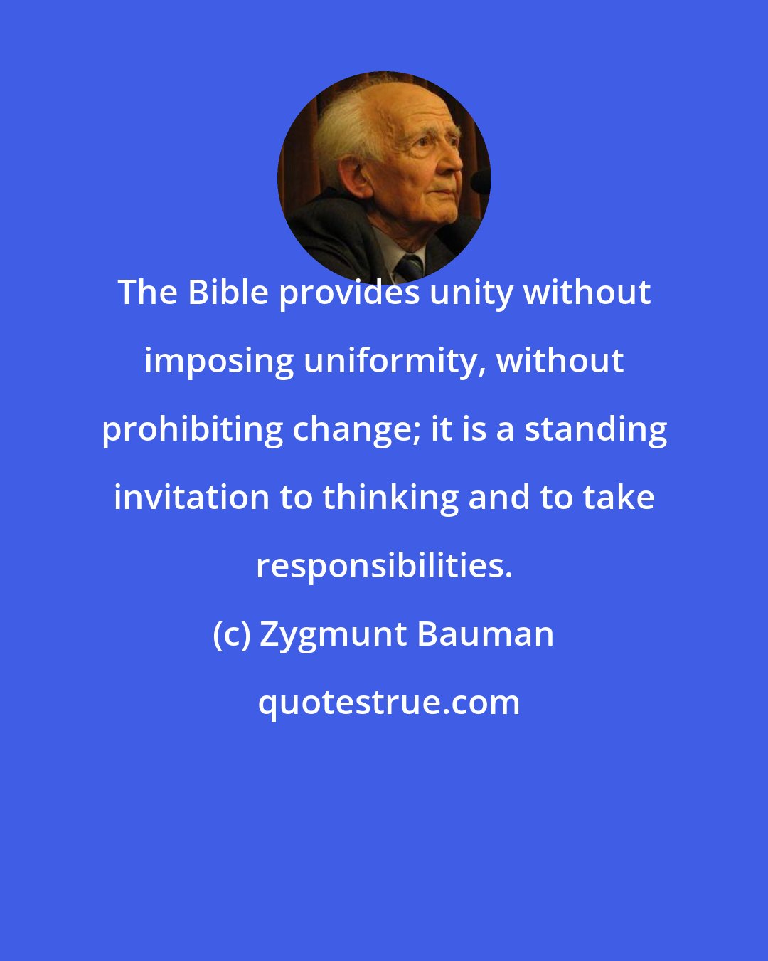 Zygmunt Bauman: The Bible provides unity without imposing uniformity, without prohibiting change; it is a standing invitation to thinking and to take responsibilities.