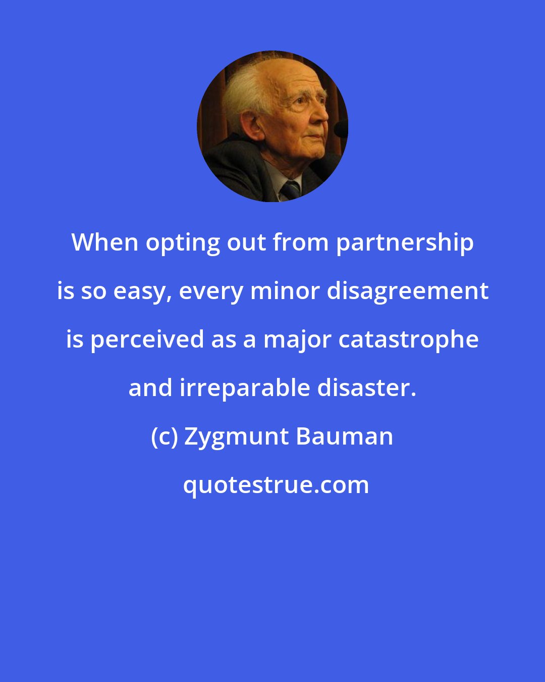 Zygmunt Bauman: When opting out from partnership is so easy, every minor disagreement is perceived as a major catastrophe and irreparable disaster.