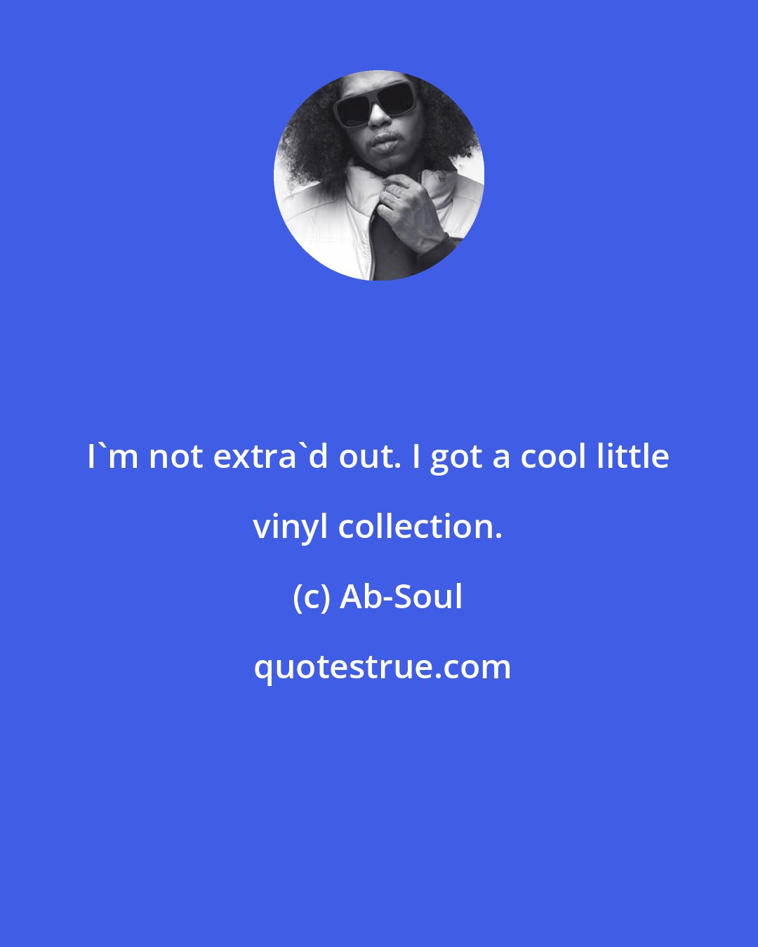 Ab-Soul: I'm not extra'd out. I got a cool little vinyl collection.