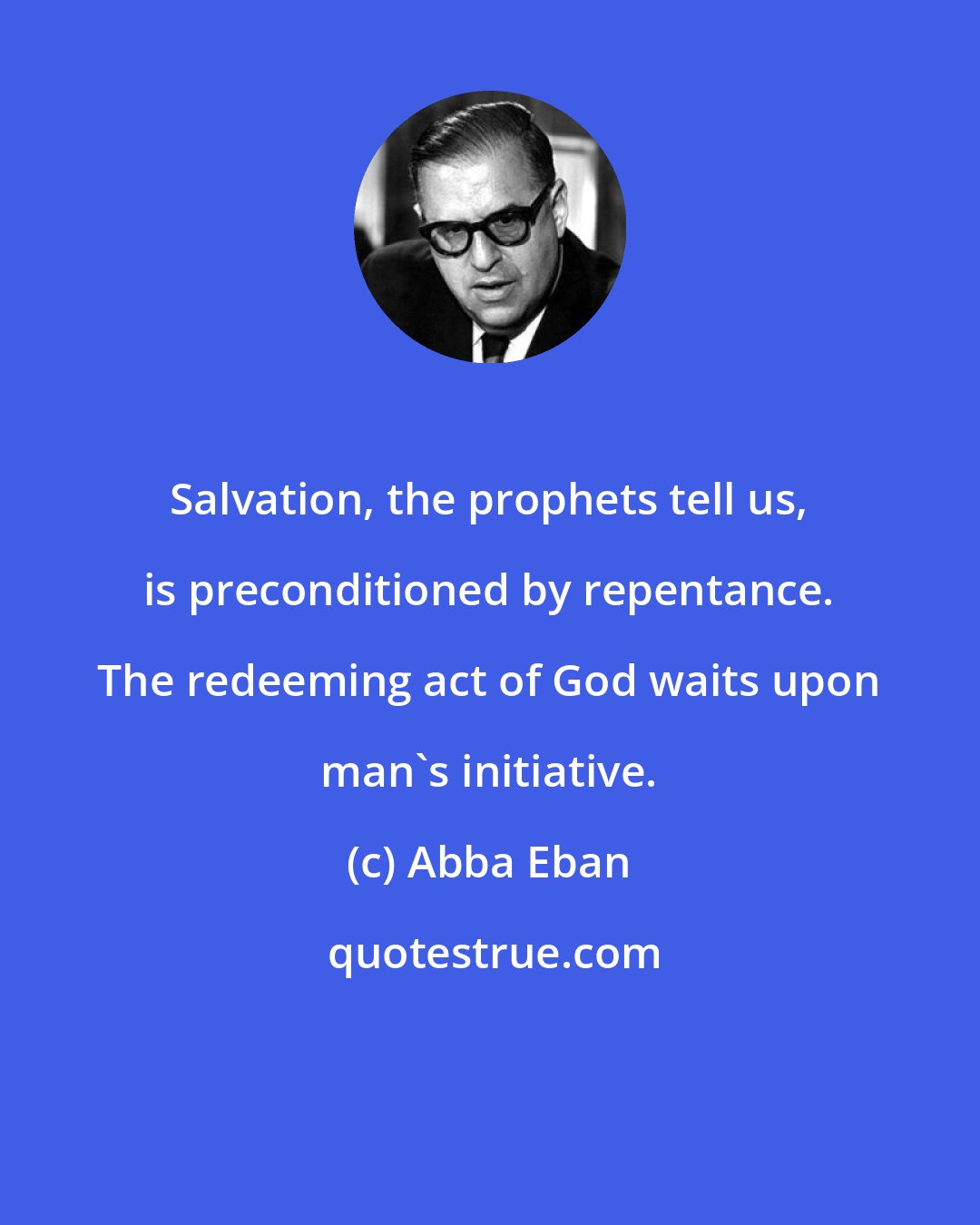 Abba Eban: Salvation, the prophets tell us, is preconditioned by repentance. The redeeming act of God waits upon man's initiative.