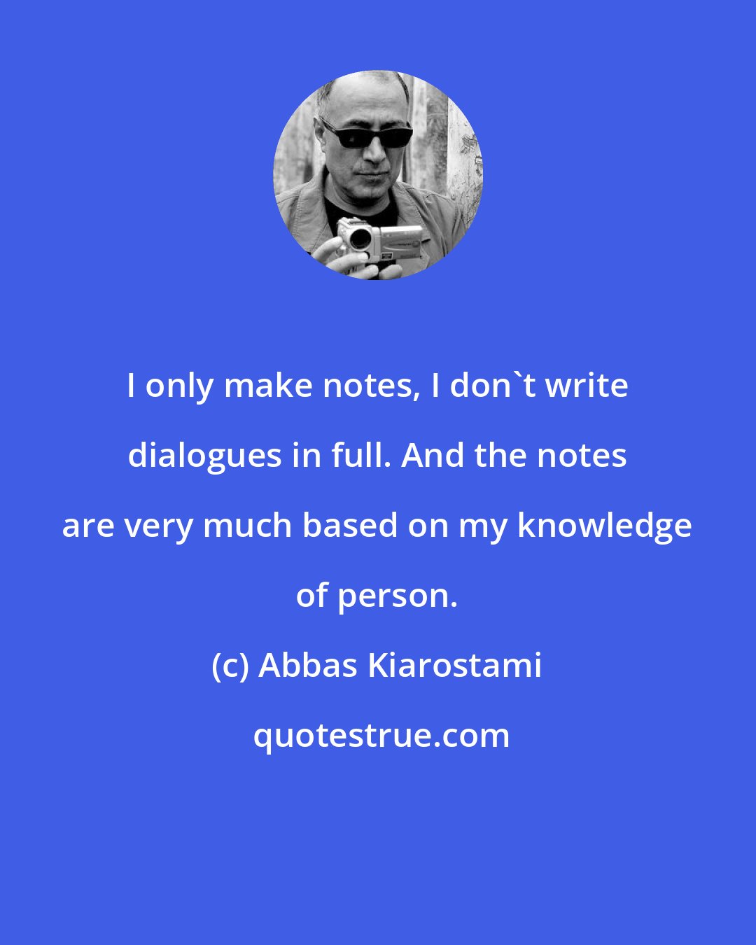 Abbas Kiarostami: I only make notes, I don't write dialogues in full. And the notes are very much based on my knowledge of person.