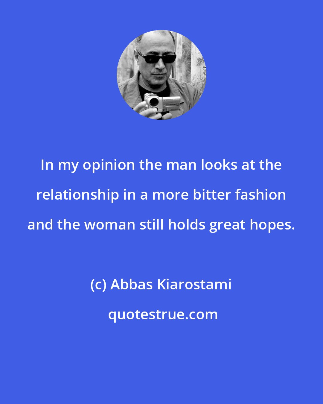 Abbas Kiarostami: In my opinion the man looks at the relationship in a more bitter fashion and the woman still holds great hopes.