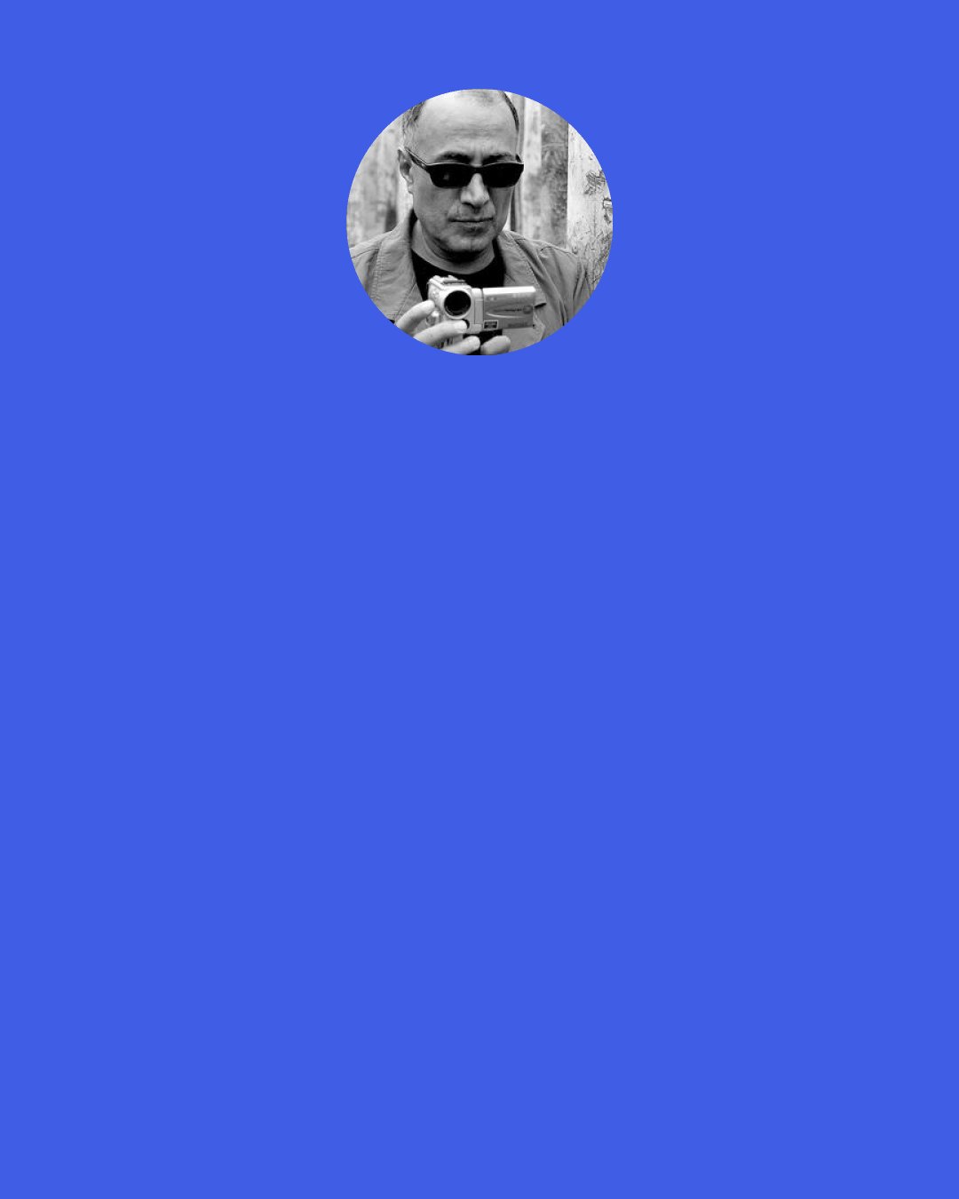 Abbas Kiarostami: There are certainties in existence, but love is something much harder to define than light and dark, life and death. I think saying you are "like" someone in love sounds right.