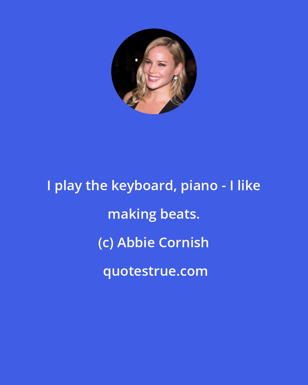 Abbie Cornish: I play the keyboard, piano - I like making beats.