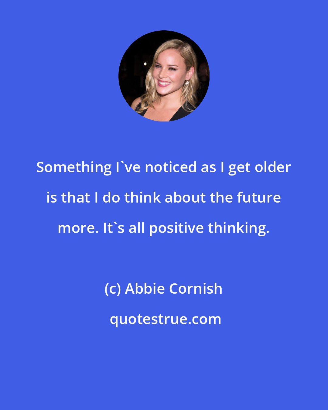 Abbie Cornish: Something I've noticed as I get older is that I do think about the future more. It's all positive thinking.