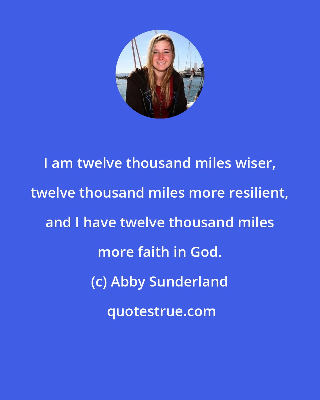 Abby Sunderland: I am twelve thousand miles wiser, twelve thousand miles more resilient, and I have twelve thousand miles more faith in God.