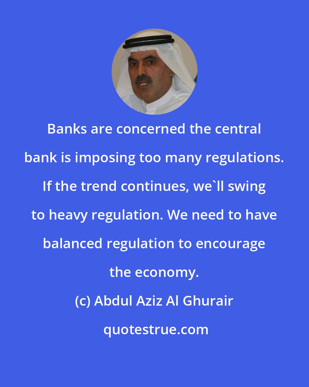 Abdul Aziz Al Ghurair: Banks are concerned the central bank is imposing too many regulations. If the trend continues, we'll swing to heavy regulation. We need to have balanced regulation to encourage the economy.