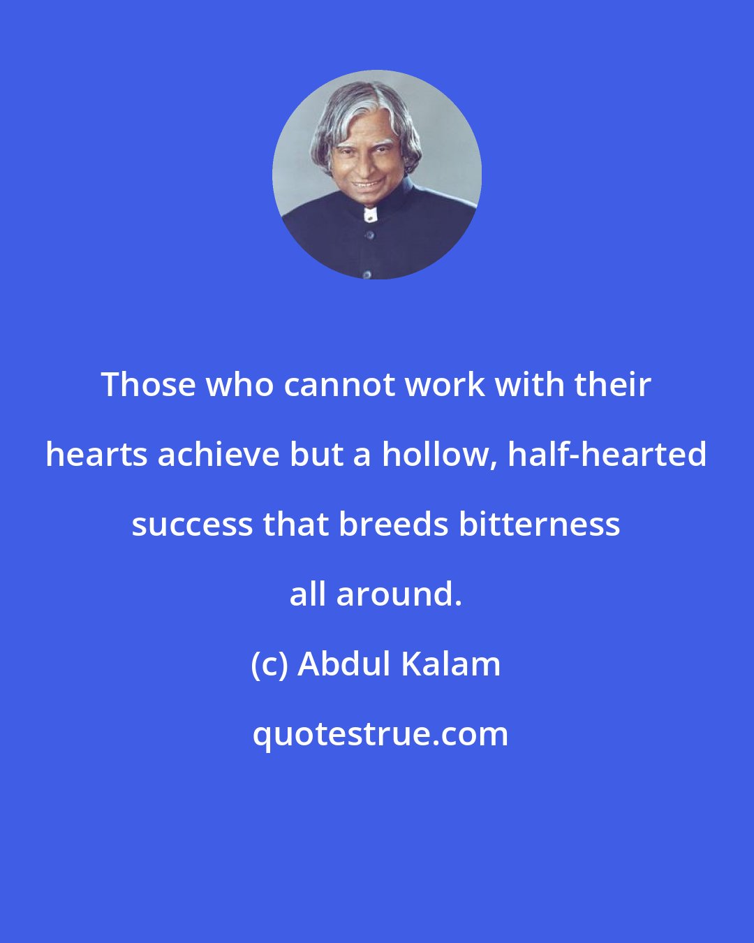 Abdul Kalam: Those who cannot work with their hearts achieve but a hollow, half-hearted success that breeds bitterness all around.