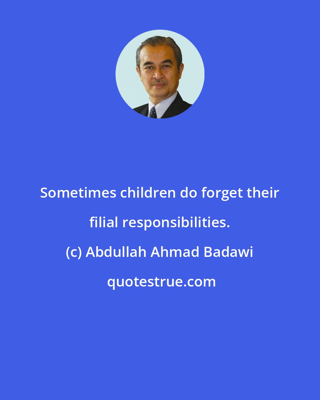 Abdullah Ahmad Badawi: Sometimes children do forget their filial responsibilities.