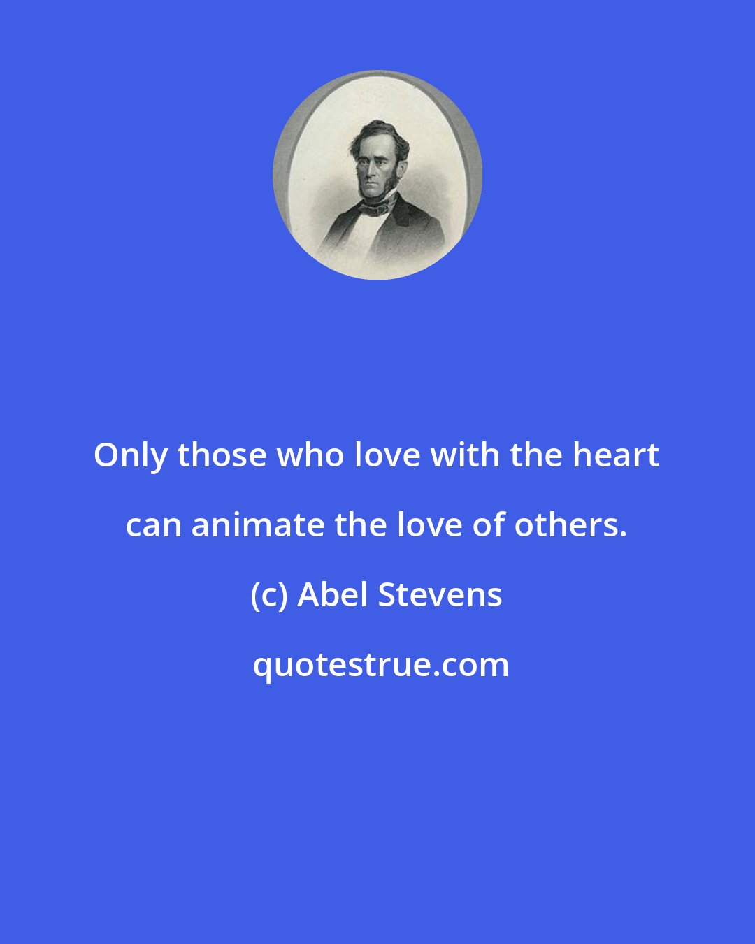 Abel Stevens: Only those who love with the heart can animate the love of others.