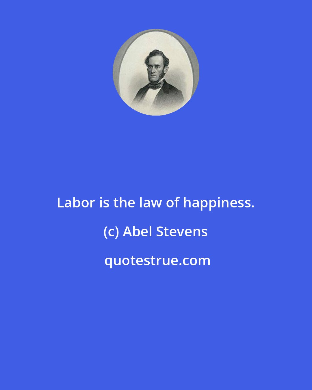 Abel Stevens: Labor is the law of happiness.