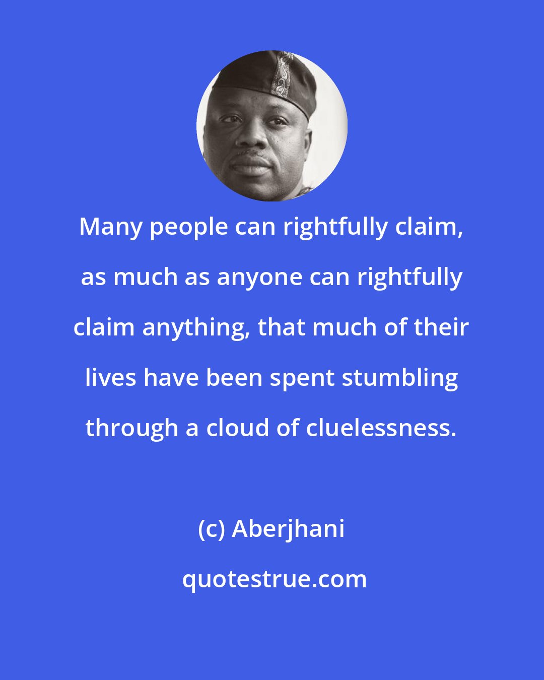 Aberjhani: Many people can rightfully claim, as much as anyone can rightfully claim anything, that much of their lives have been spent stumbling through a cloud of cluelessness.