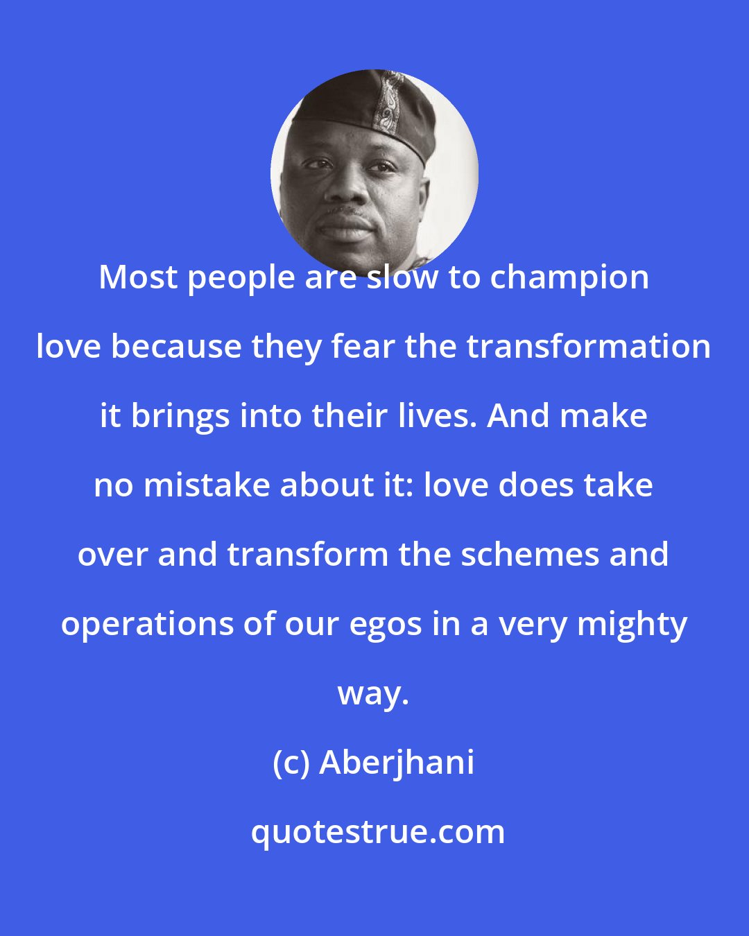 Aberjhani: Most people are slow to champion love because they fear the transformation it brings into their lives. And make no mistake about it: love does take over and transform the schemes and operations of our egos in a very mighty way.