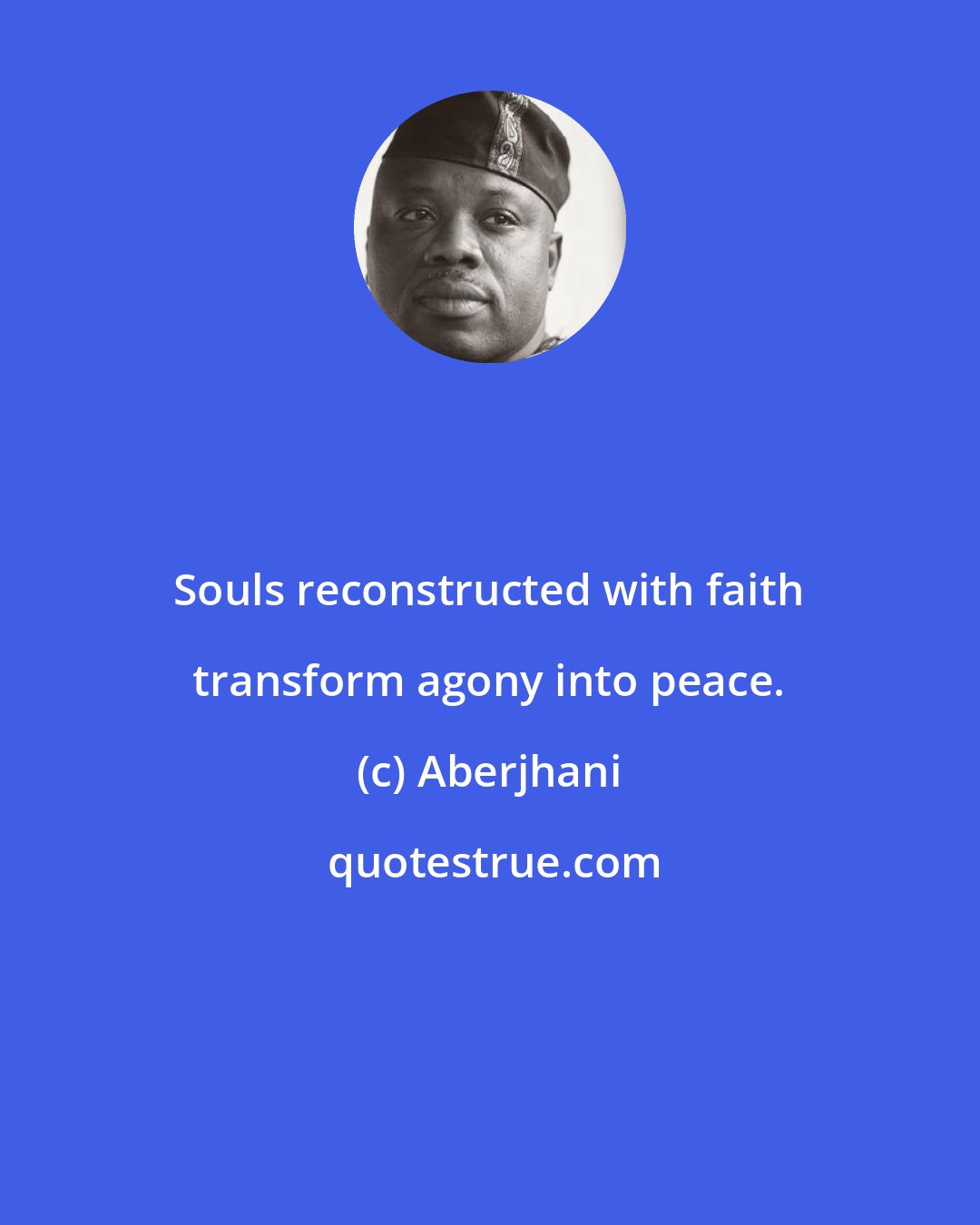 Aberjhani: Souls reconstructed with faith transform agony into peace.