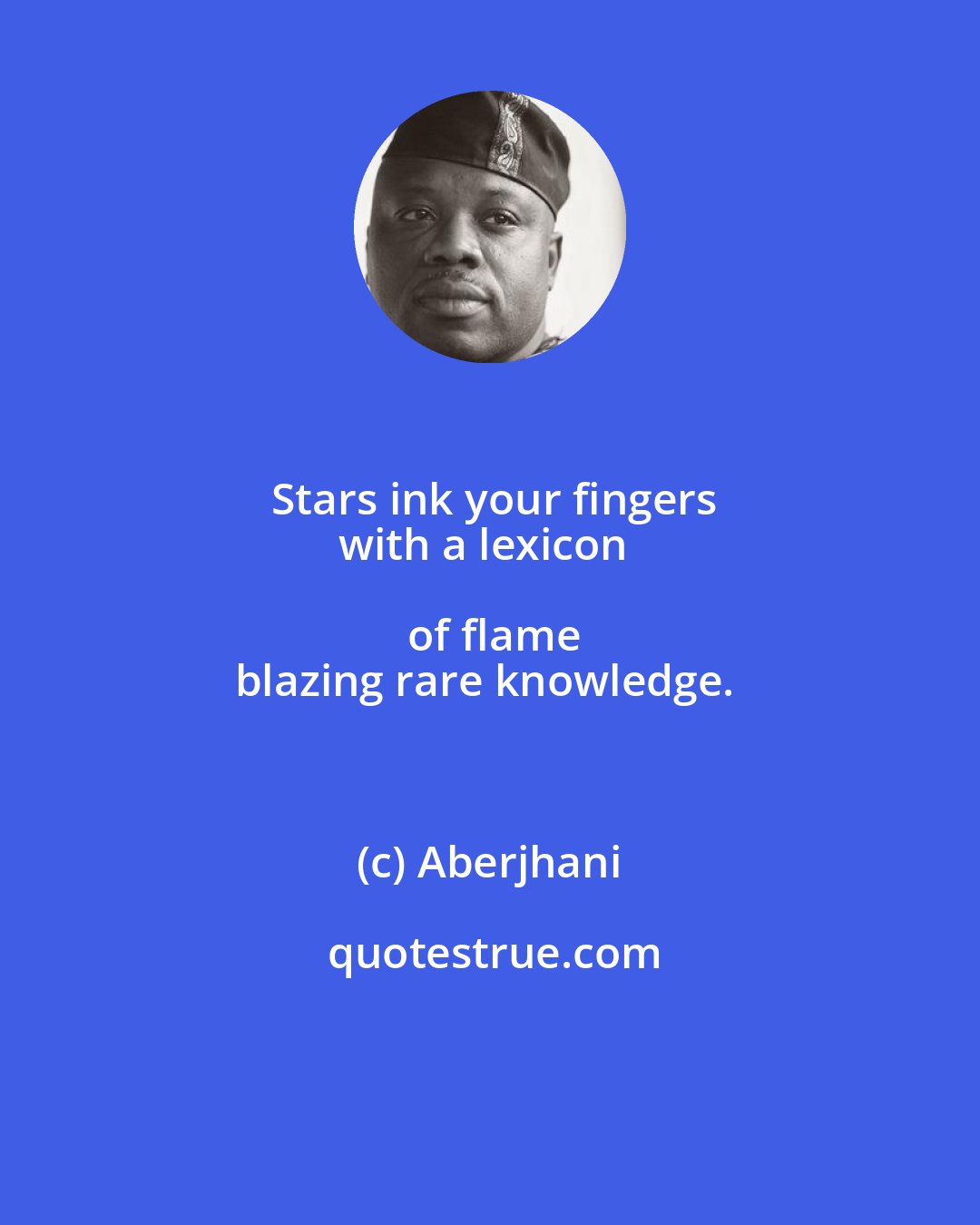 Aberjhani: Stars ink your fingers
with a lexicon of flame
blazing rare knowledge.