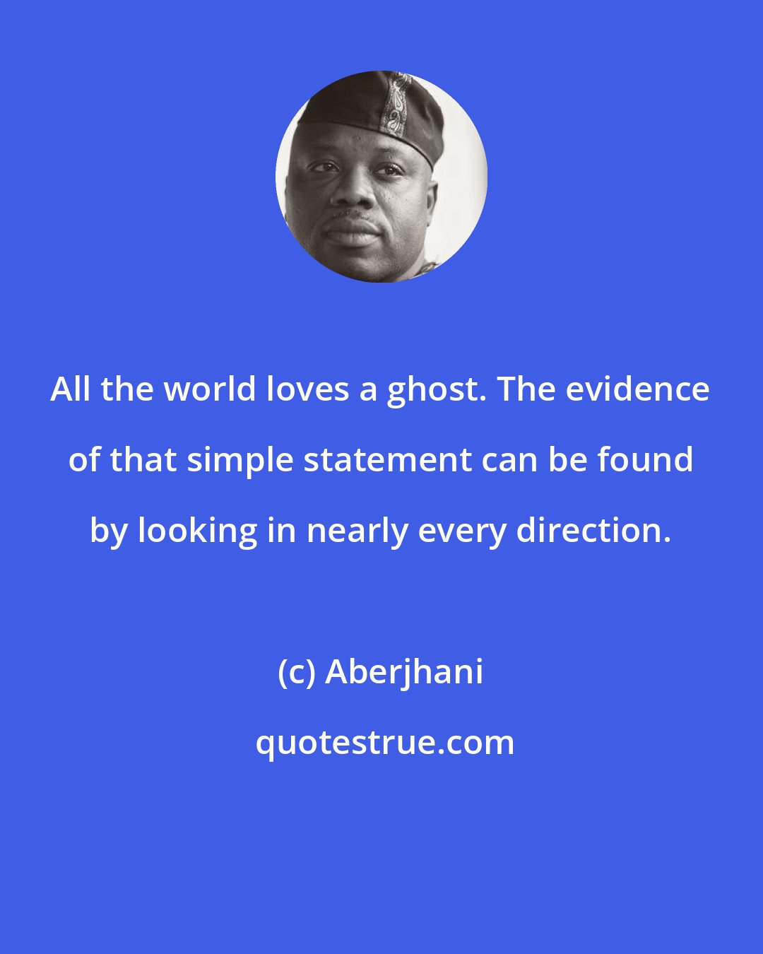 Aberjhani: All the world loves a ghost. The evidence of that simple statement can be found by looking in nearly every direction.