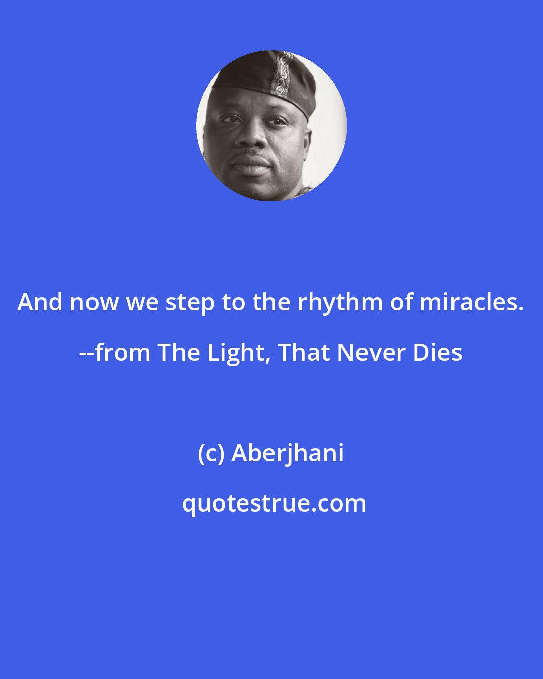 Aberjhani: And now we step to the rhythm of miracles. --from The Light, That Never Dies