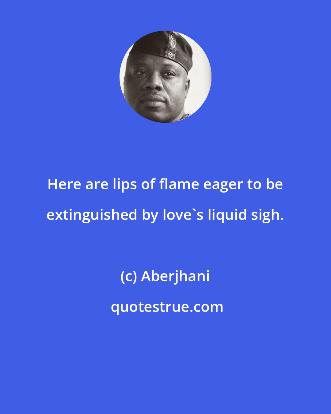 Aberjhani: Here are lips of flame eager to be extinguished by love's liquid sigh.