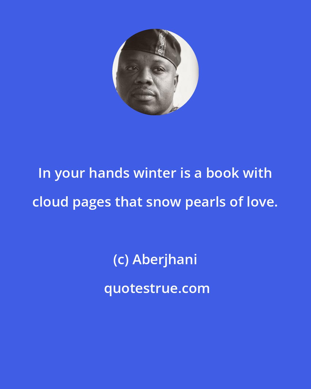 Aberjhani: In your hands winter is a book with cloud pages that snow pearls of love.