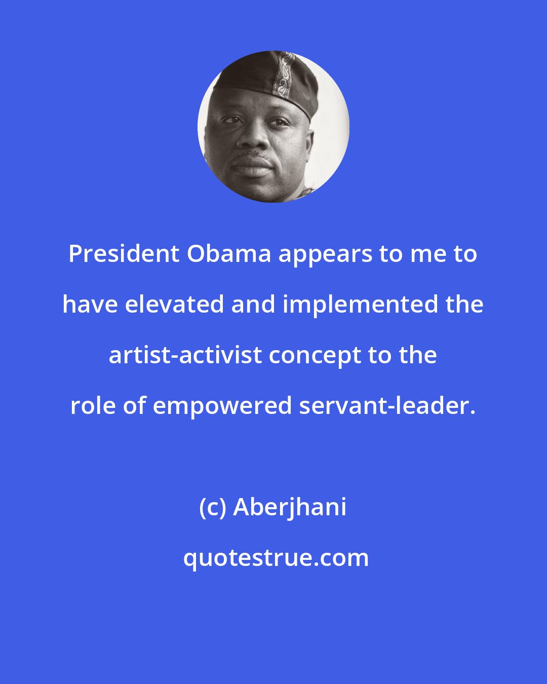 Aberjhani: President Obama appears to me to have elevated and implemented the artist-activist concept to the role of empowered servant-leader.