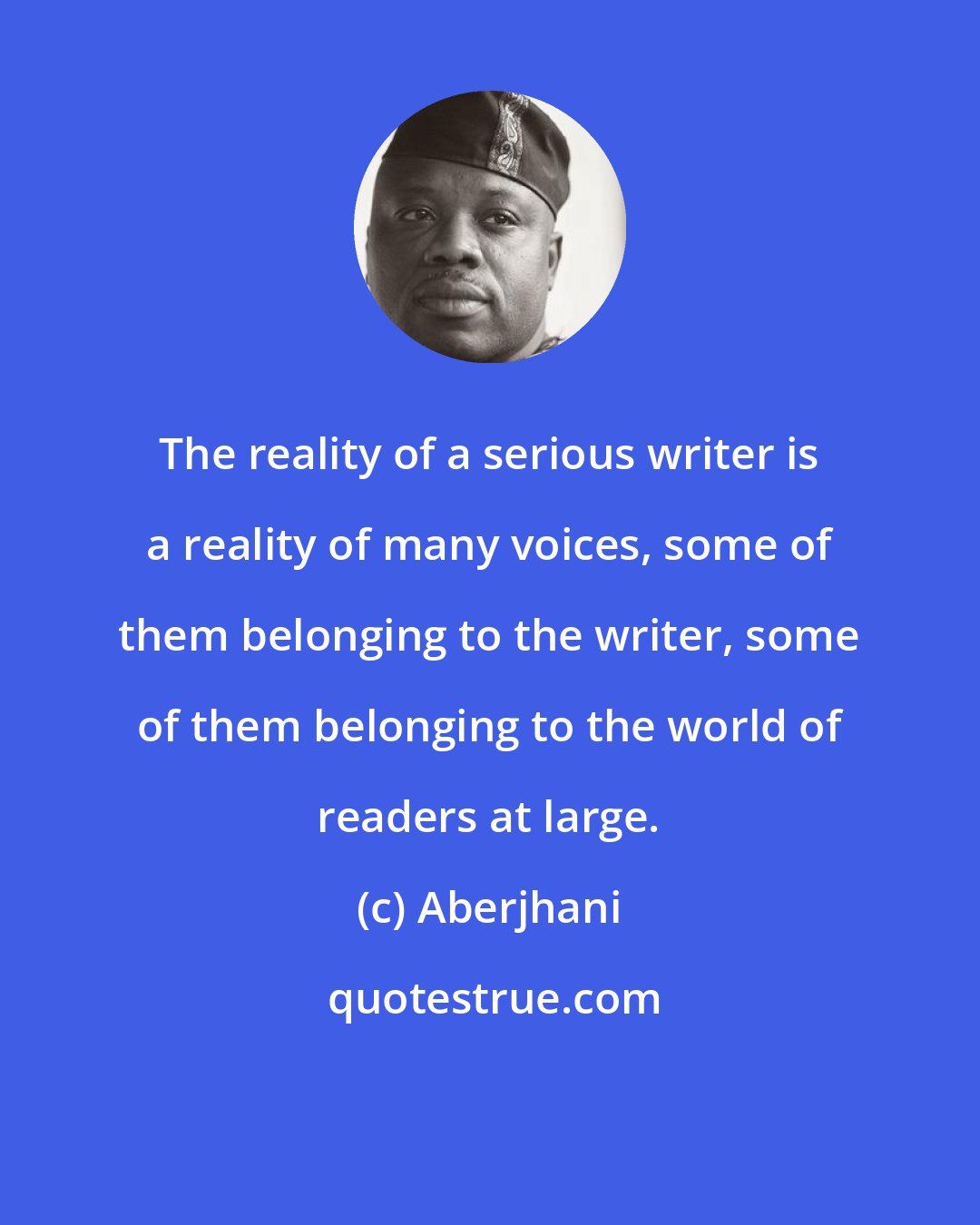 Aberjhani: The reality of a serious writer is a reality of many voices, some of them belonging to the writer, some of them belonging to the world of readers at large.