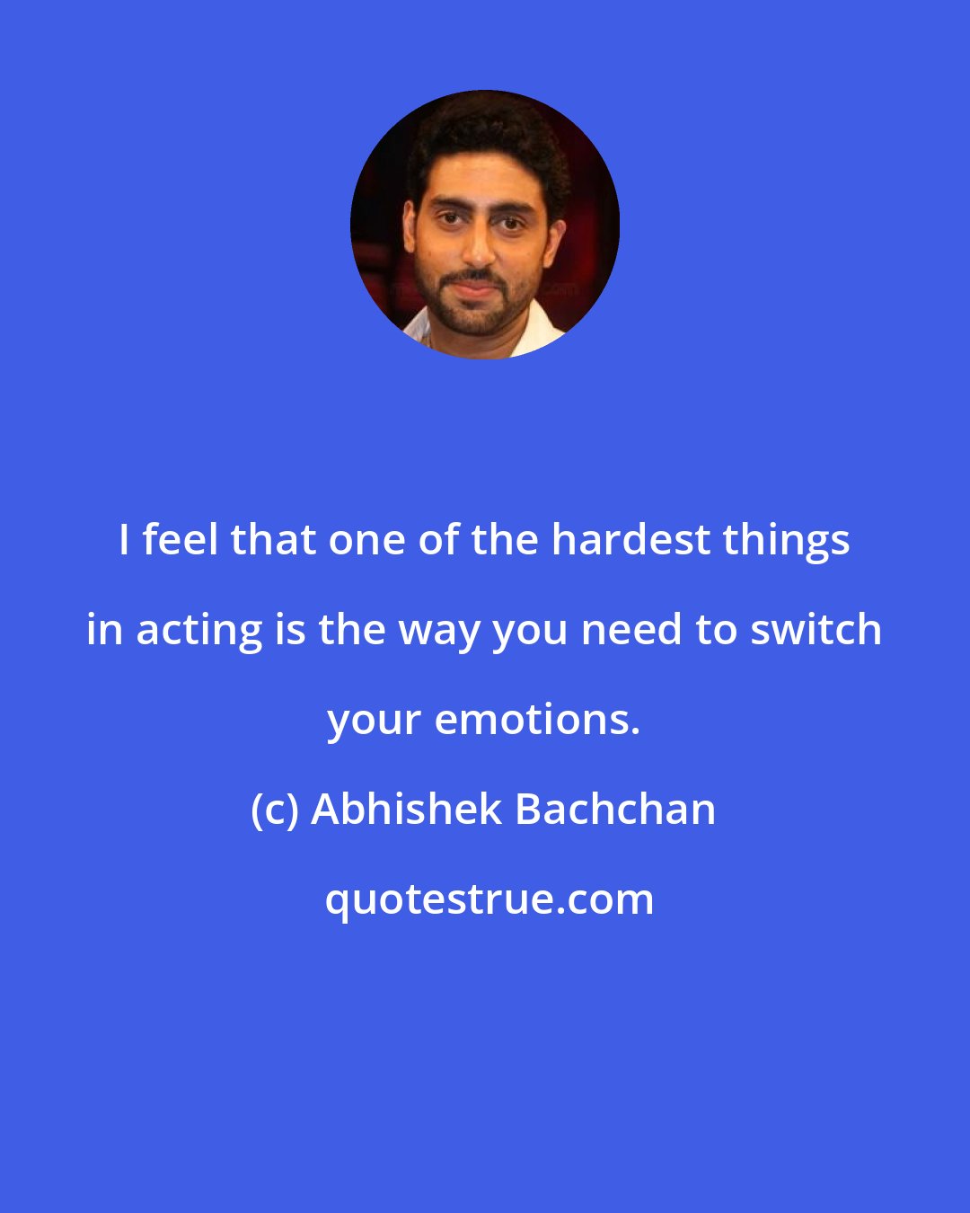 Abhishek Bachchan: I feel that one of the hardest things in acting is the way you need to switch your emotions.