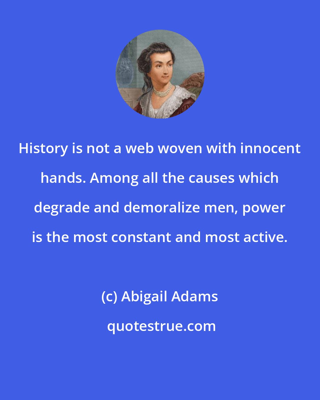 Abigail Adams: History is not a web woven with innocent hands. Among all the causes which degrade and demoralize men, power is the most constant and most active.