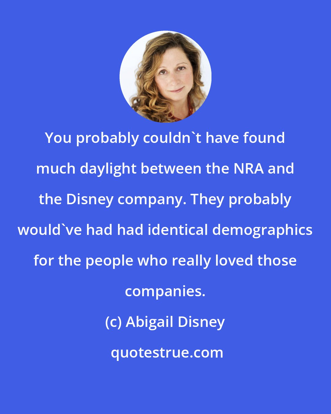 Abigail Disney: You probably couldn't have found much daylight between the NRA and the Disney company. They probably would've had had identical demographics for the people who really loved those companies.