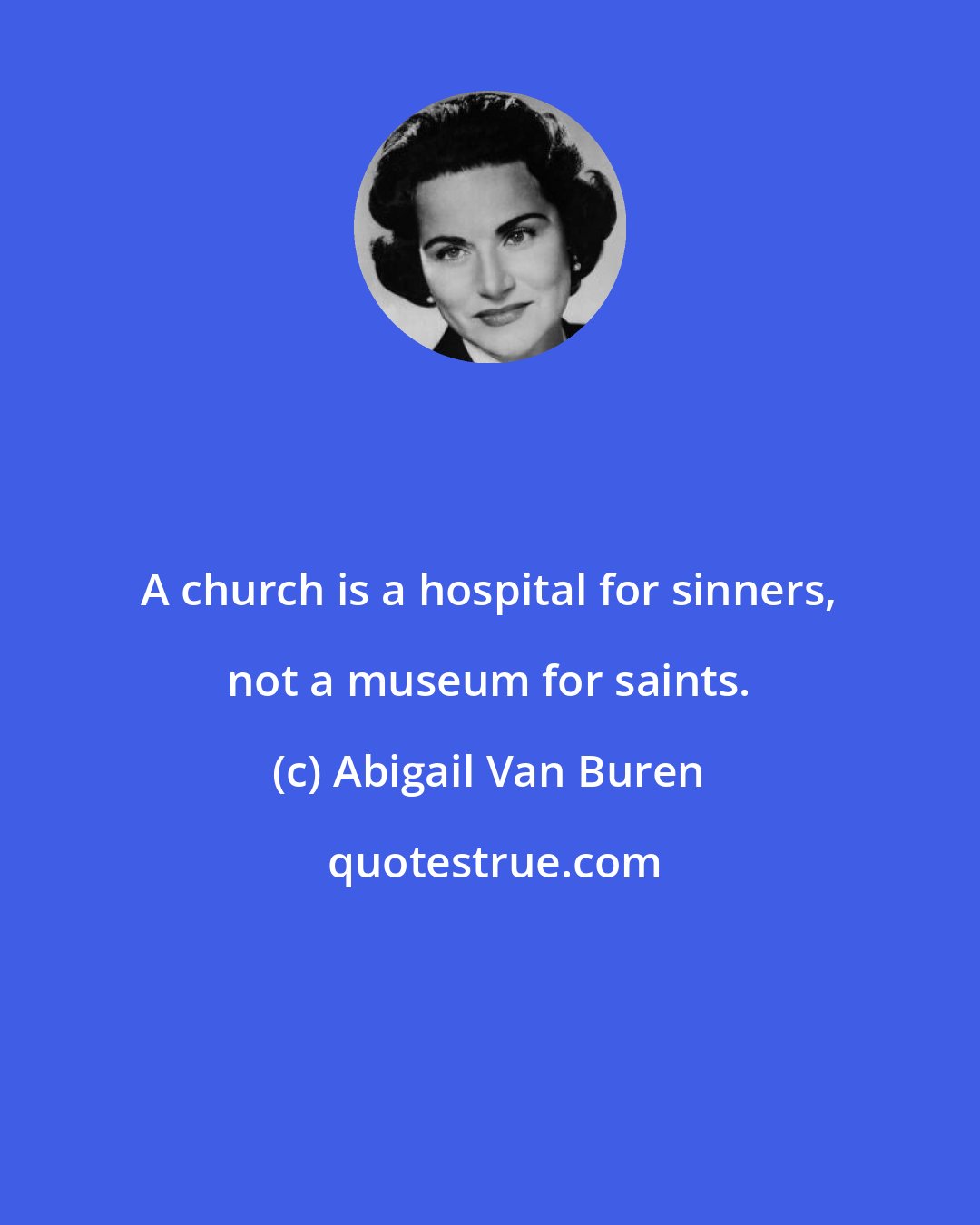 Abigail Van Buren: A church is a hospital for sinners, not a museum for saints.