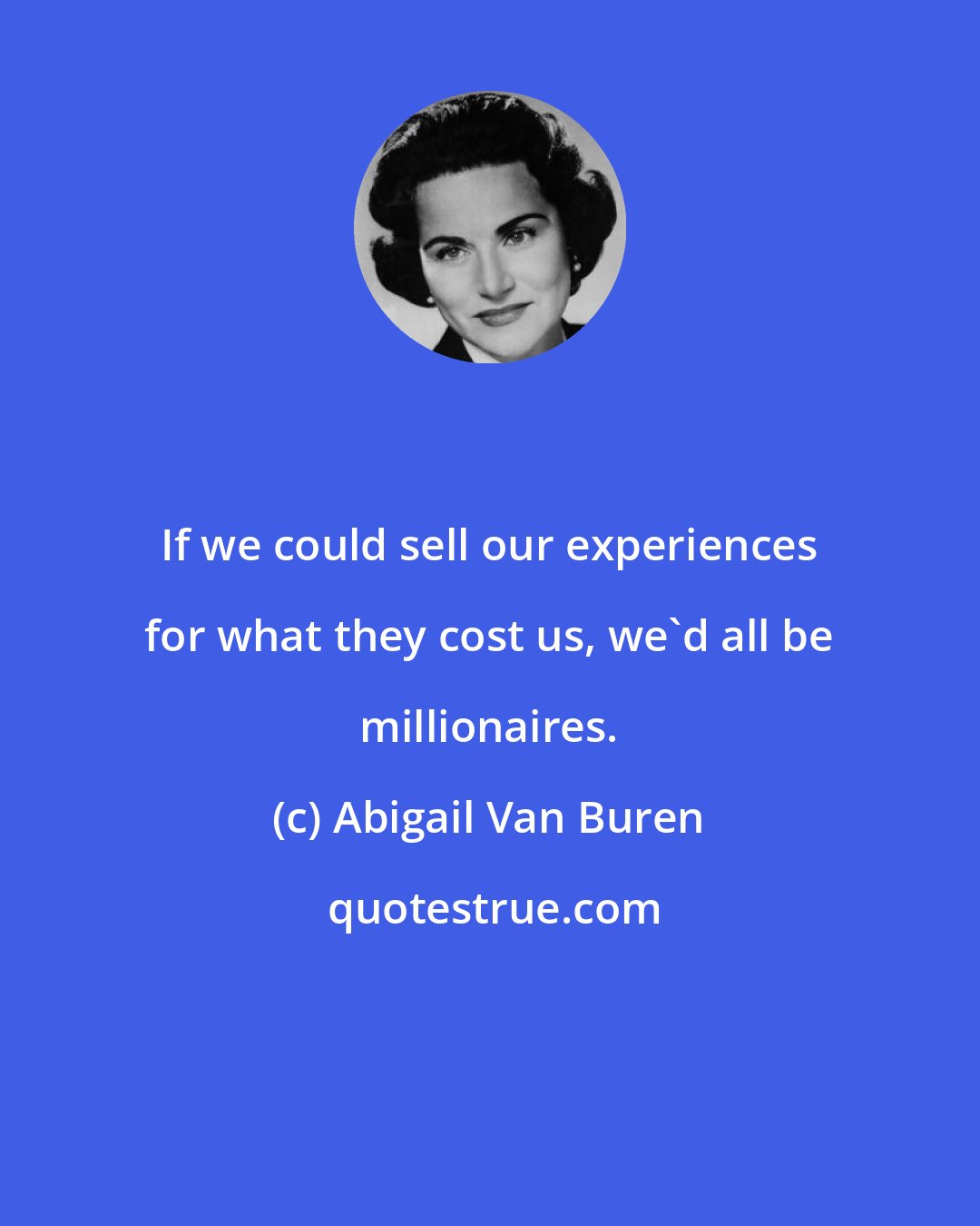 Abigail Van Buren: If we could sell our experiences for what they cost us, we'd all be millionaires.
