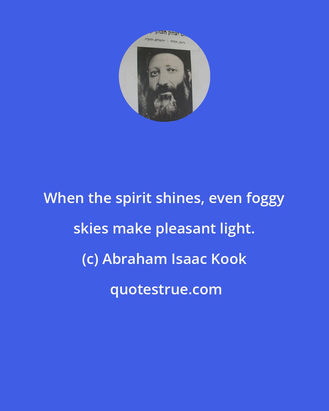 Abraham Isaac Kook: When the spirit shines, even foggy skies make pleasant light.