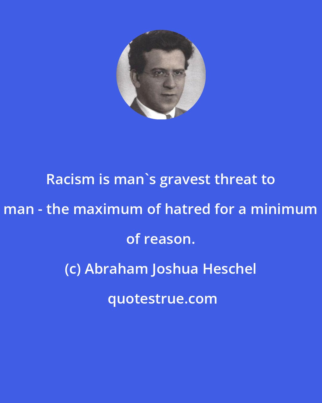 Abraham Joshua Heschel: Racism is man's gravest threat to man - the maximum of hatred for a minimum of reason.