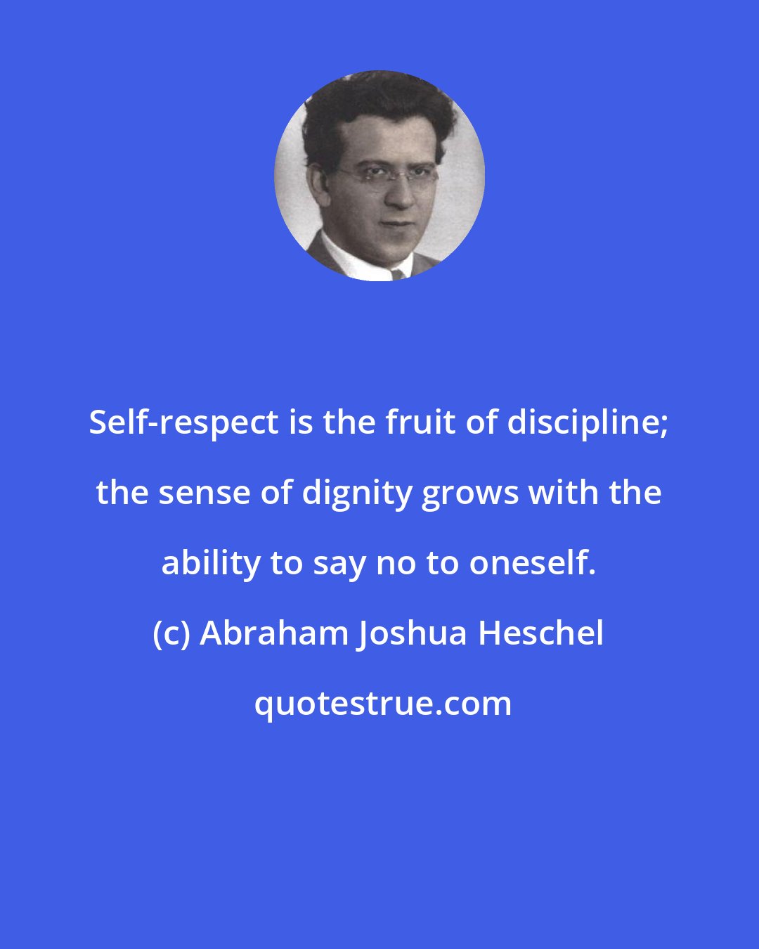 Abraham Joshua Heschel: Self-respect is the fruit of discipline; the sense of dignity grows with the ability to say no to oneself.