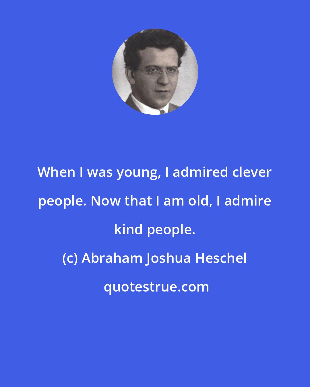 Abraham Joshua Heschel: When I was young, I admired clever people. Now that I am old, I admire kind people.