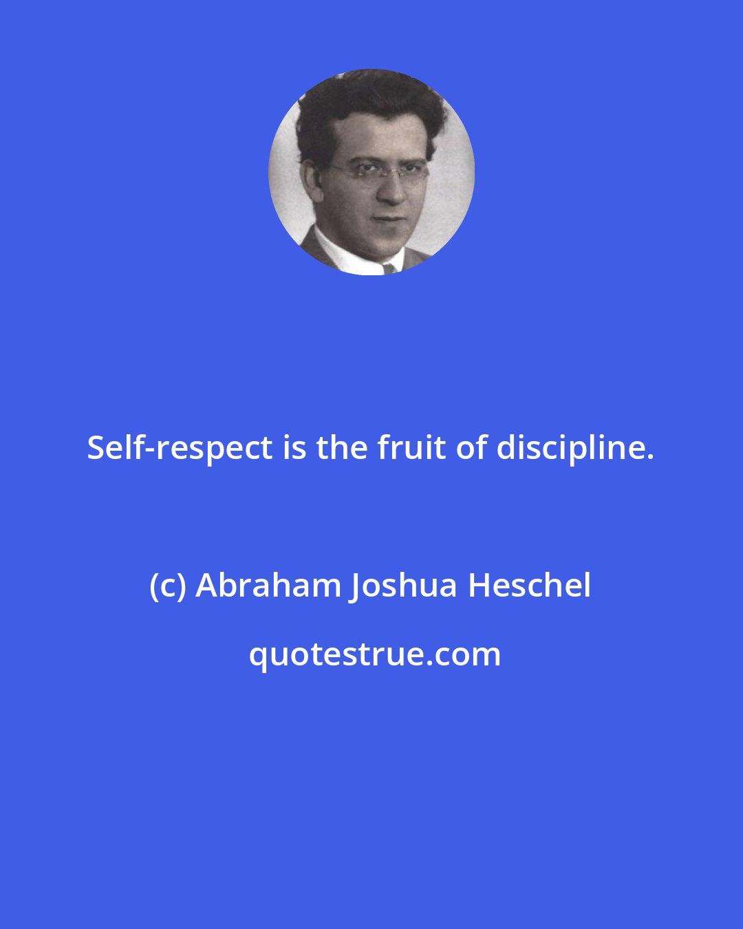 Abraham Joshua Heschel: Self-respect is the fruit of discipline.
