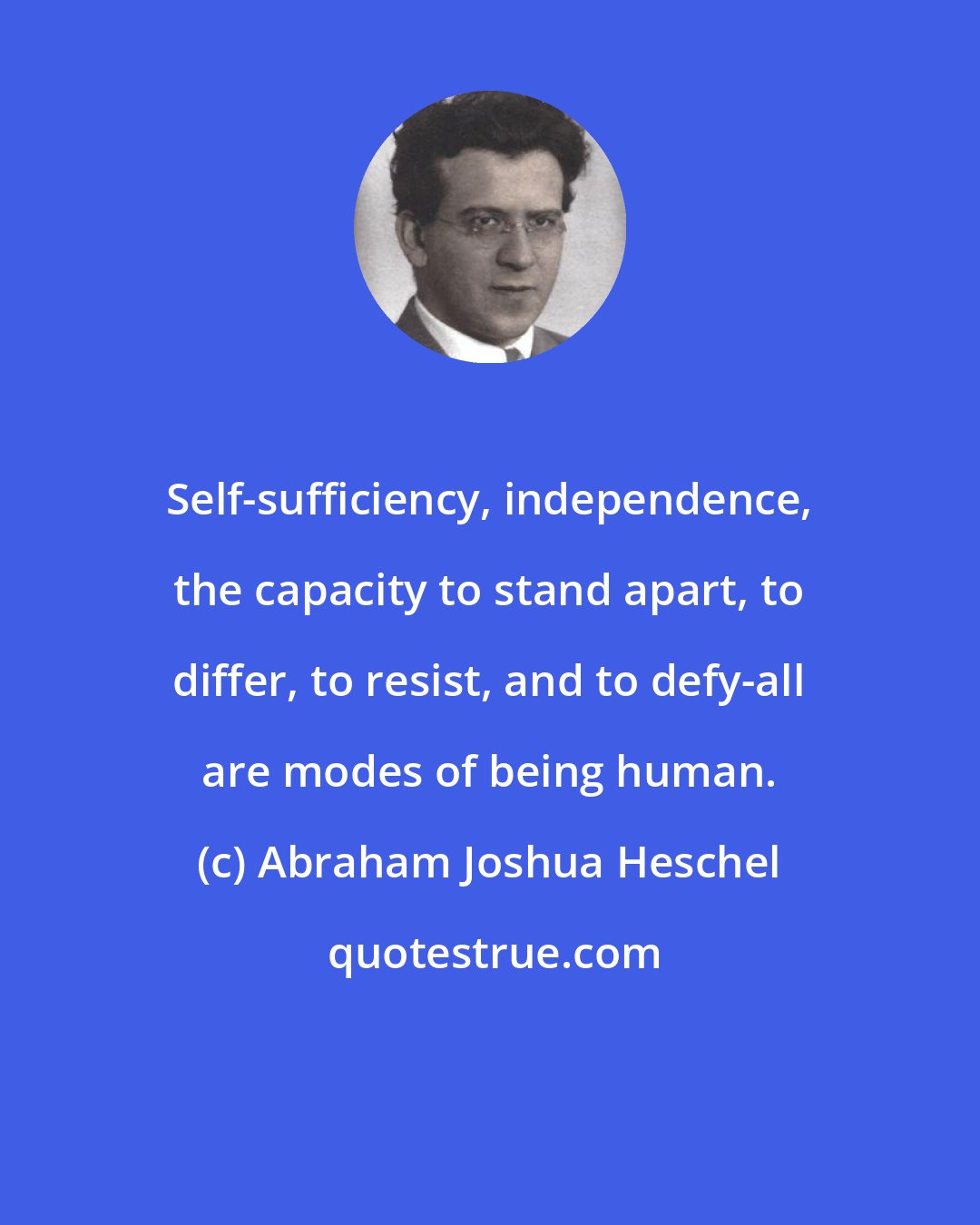 Abraham Joshua Heschel: Self-sufficiency, independence, the capacity to stand apart, to differ, to resist, and to defy-all are modes of being human.