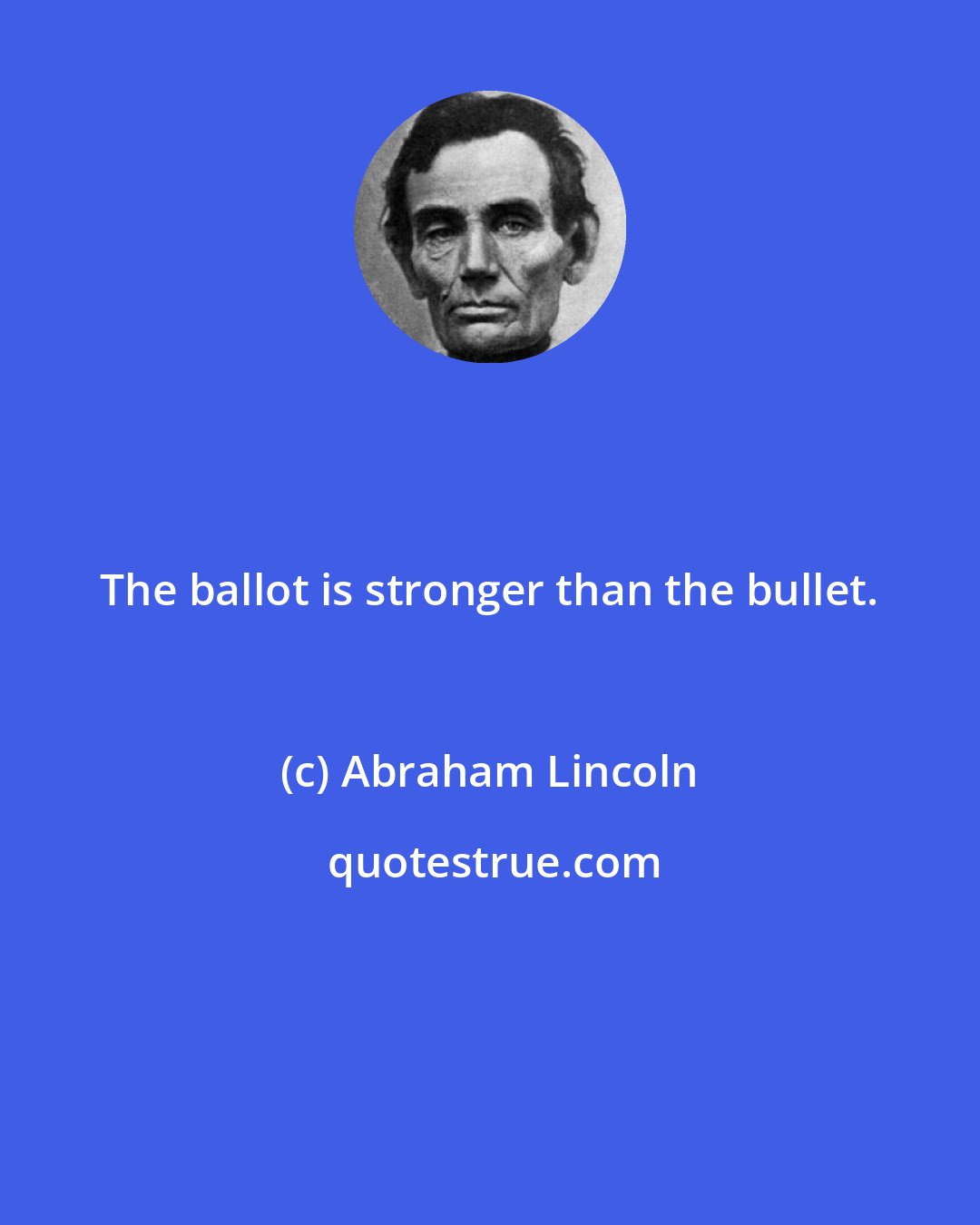 Abraham Lincoln: The ballot is stronger than the bullet.