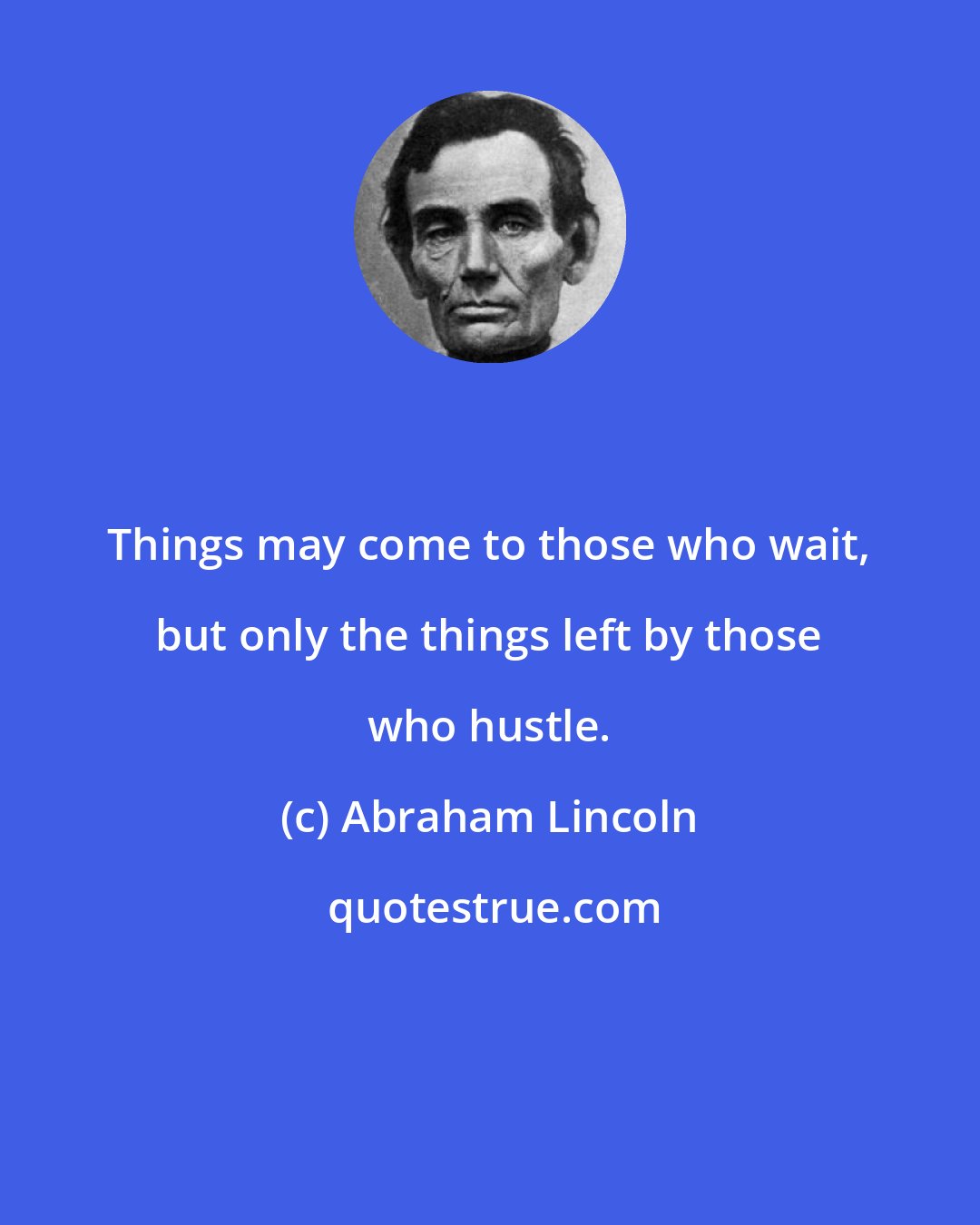 Abraham Lincoln: Things may come to those who wait, but only the things left by those who hustle.