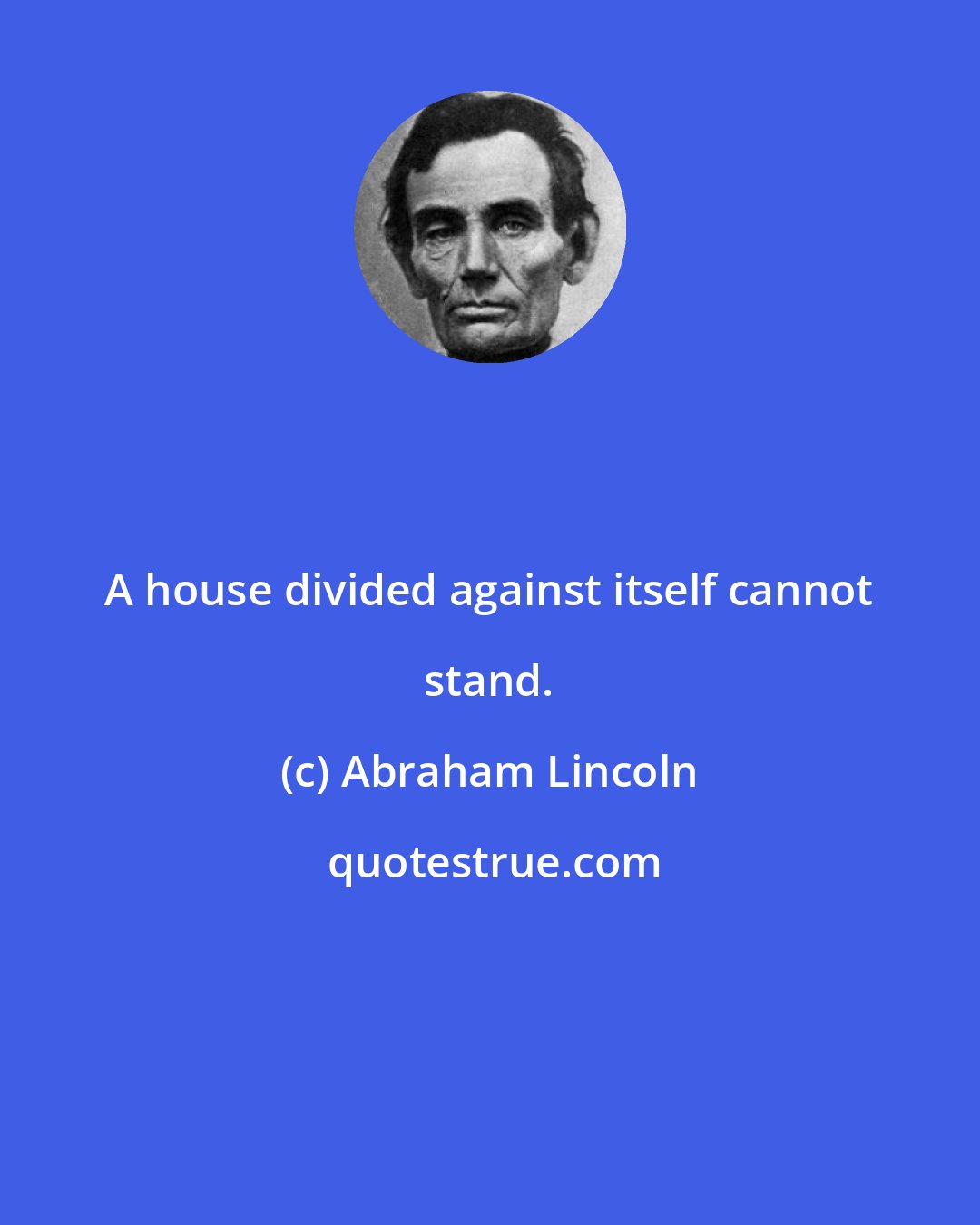 Abraham Lincoln: A house divided against itself cannot stand.