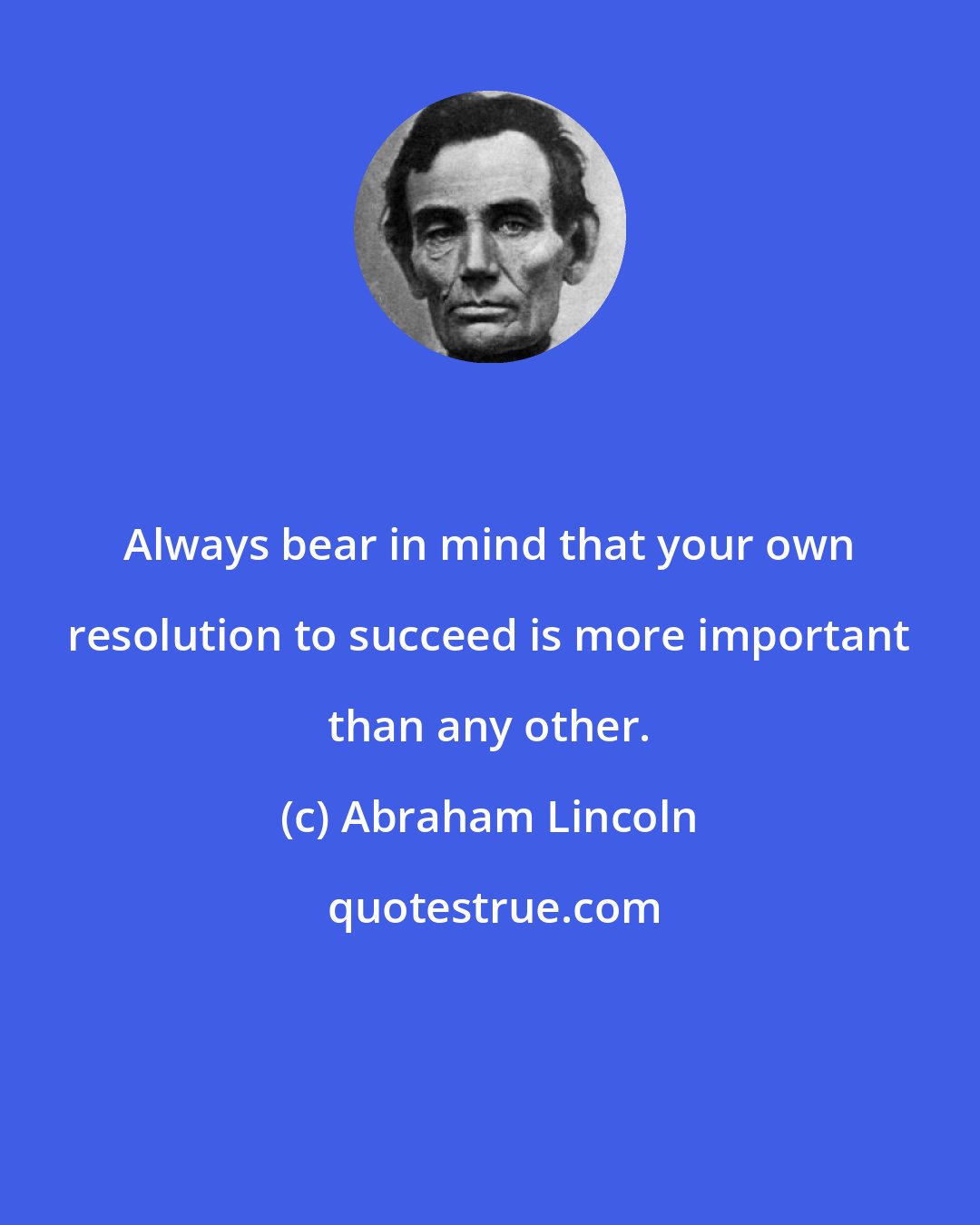 Abraham Lincoln: Always bear in mind that your own resolution to succeed is more important than any other.