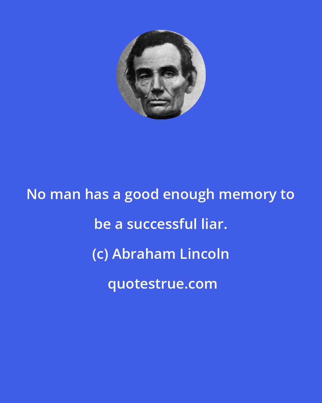 Abraham Lincoln: No man has a good enough memory to be a successful liar.