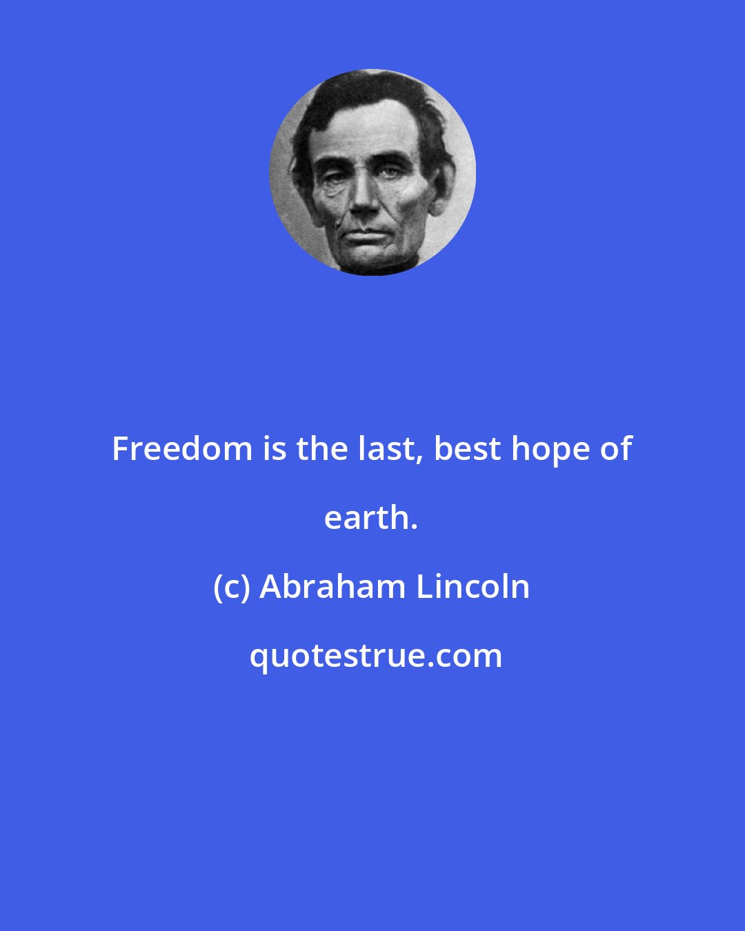 Abraham Lincoln: Freedom is the last, best hope of earth.