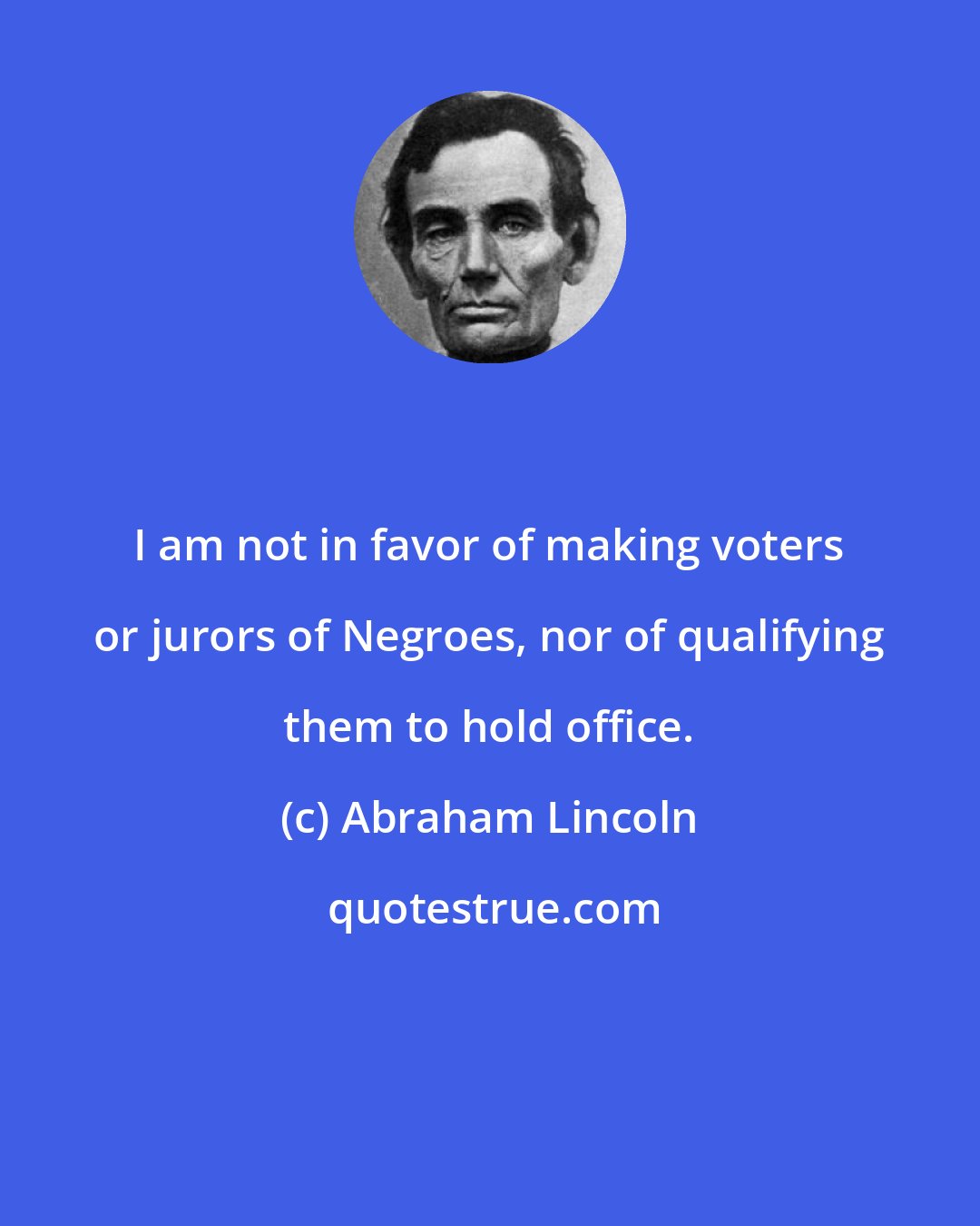 Abraham Lincoln: I am not in favor of making voters or jurors of Negroes, nor of qualifying them to hold office.