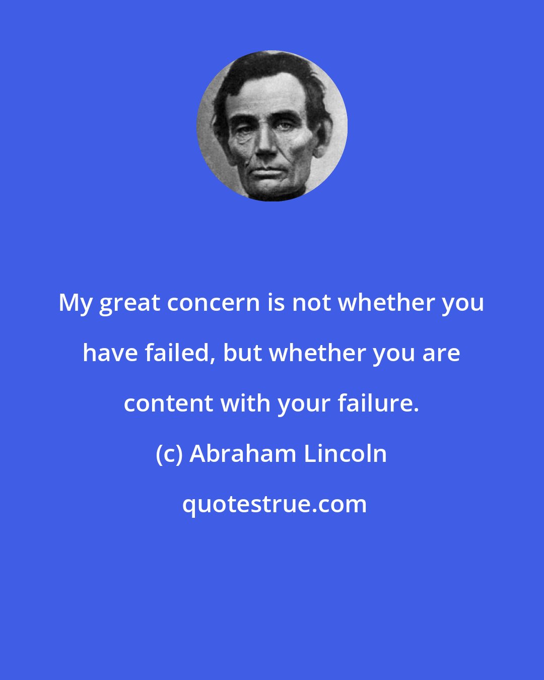 Abraham Lincoln: My great concern is not whether you have failed, but whether you are content with your failure.