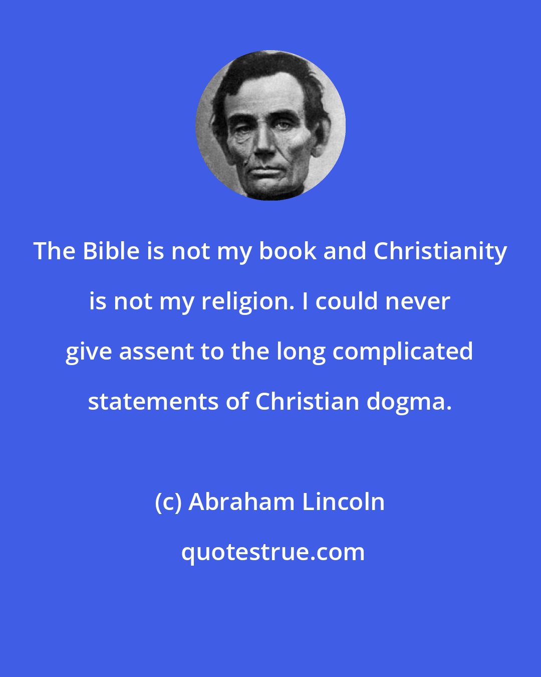 Abraham Lincoln: The Bible is not my book and Christianity is not my religion. I could never give assent to the long complicated statements of Christian dogma.