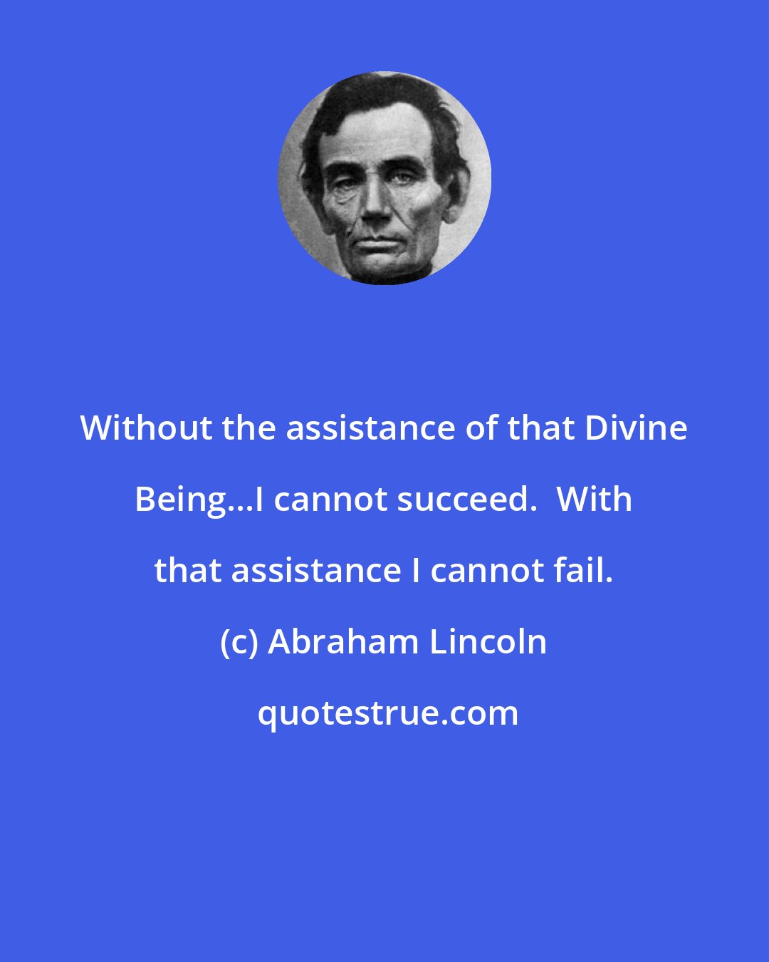 Abraham Lincoln: Without the assistance of that Divine Being...I cannot succeed.  With that assistance I cannot fail.