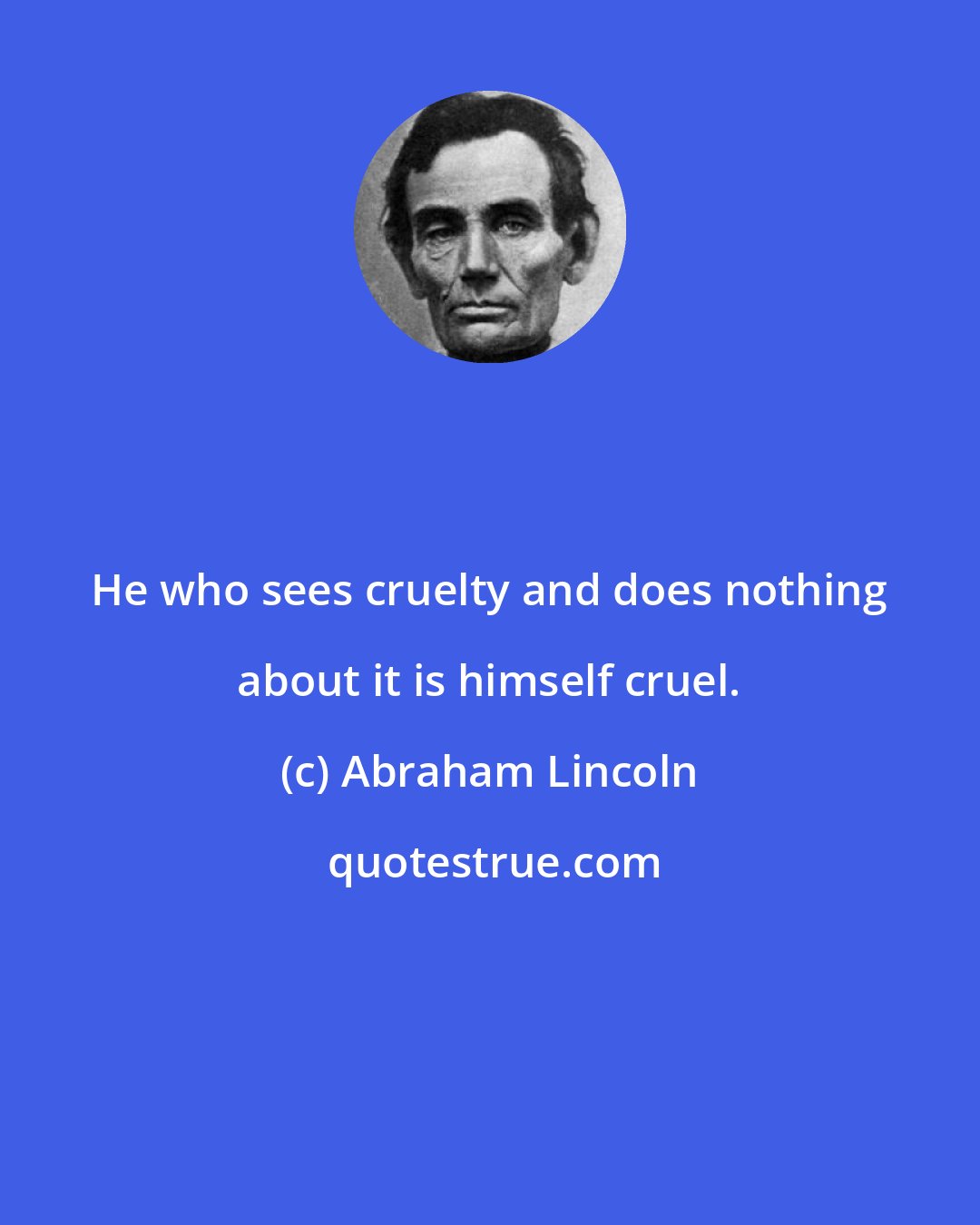 Abraham Lincoln: He who sees cruelty and does nothing about it is himself cruel.