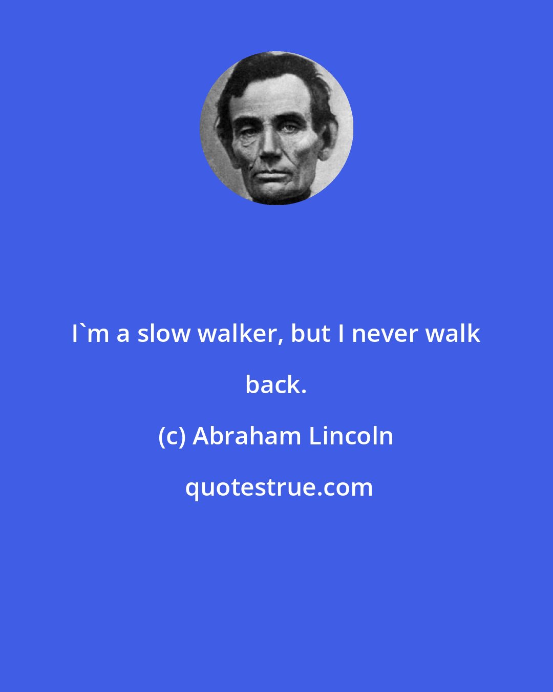 Abraham Lincoln: I'm a slow walker, but I never walk back.