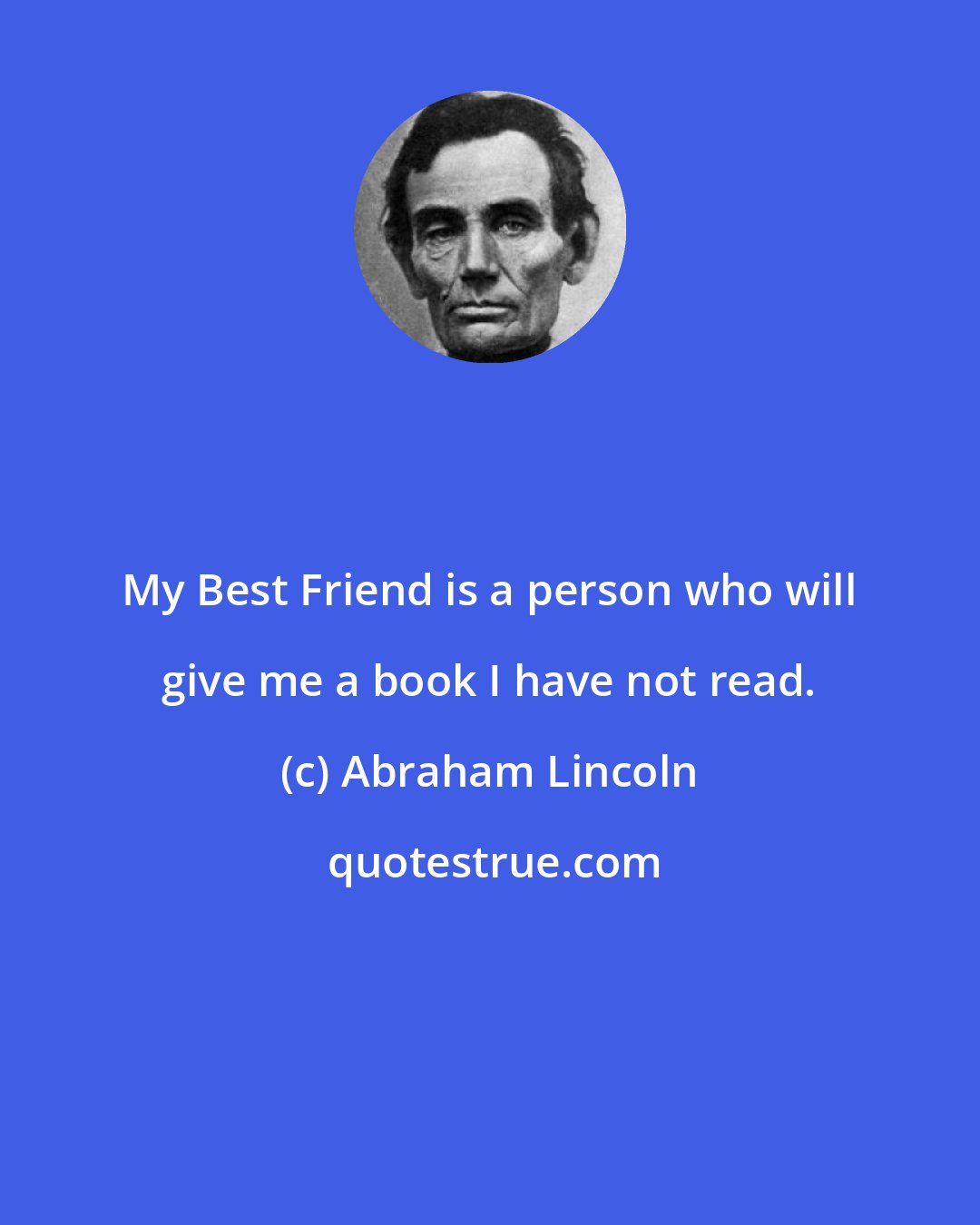 Abraham Lincoln: My Best Friend is a person who will give me a book I have not read.